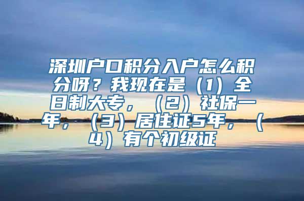 深圳户口积分入户怎么积分呀？我现在是（1）全日制大专，（2）社保一年，（3）居住证5年，（4）有个初级证