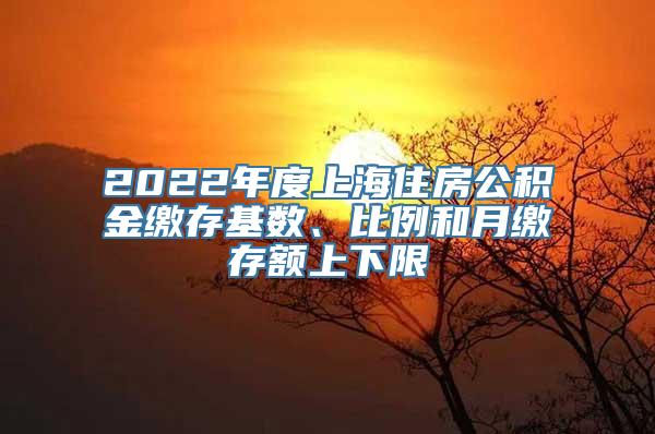 2022年度上海住房公积金缴存基数、比例和月缴存额上下限