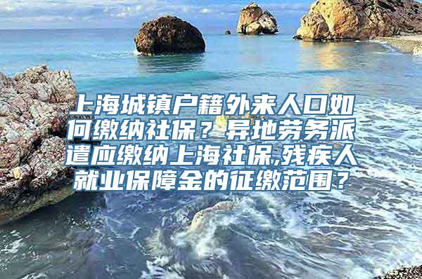 上海城镇户籍外来人口如何缴纳社保？异地劳务派遣应缴纳上海社保,残疾人就业保障金的征缴范围？