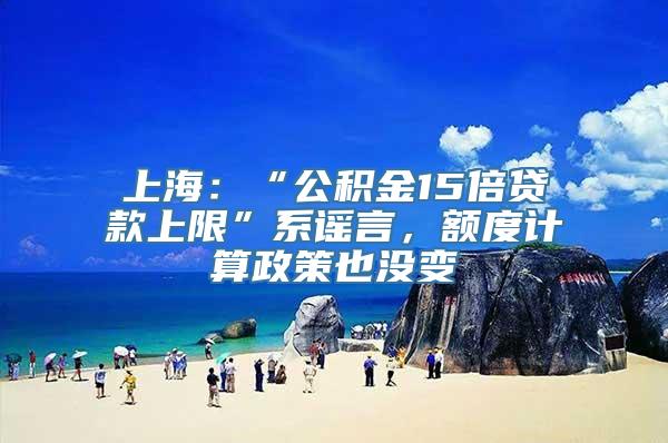 上海：“公积金15倍贷款上限”系谣言，额度计算政策也没变