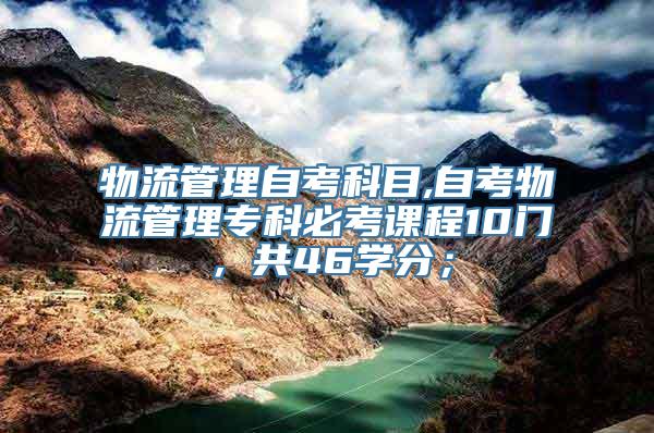 物流管理自考科目,自考物流管理专科必考课程10门，共46学分；