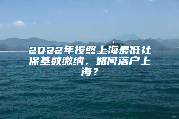 2022年按照上海最低社保基数缴纳，如何落户上海？