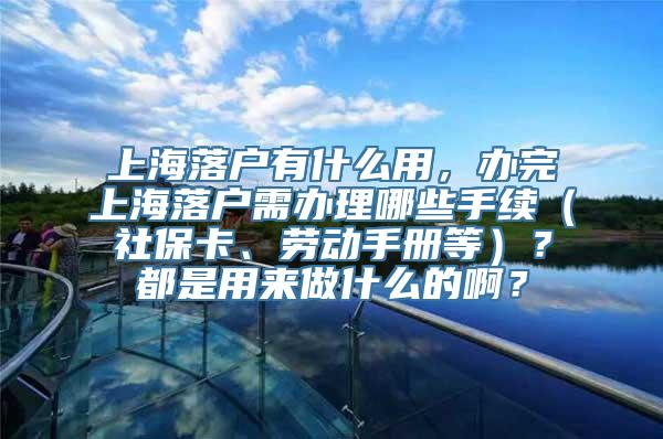 上海落户有什么用，办完上海落户需办理哪些手续（社保卡、劳动手册等）？都是用来做什么的啊？