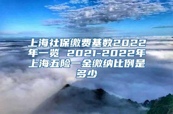 上海社保缴费基数2022年一览 2021-2022年上海五险一金缴纳比例是多少