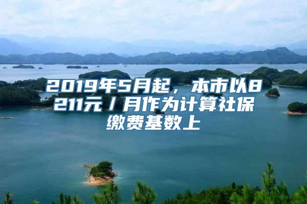 2019年5月起，本市以8211元／月作为计算社保缴费基数上