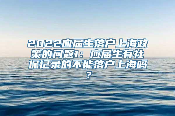 2022应届生落户上海政策的问题1：应届生有社保记录的不能落户上海吗？