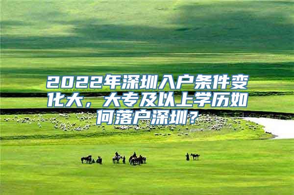 2022年深圳入户条件变化大，大专及以上学历如何落户深圳？