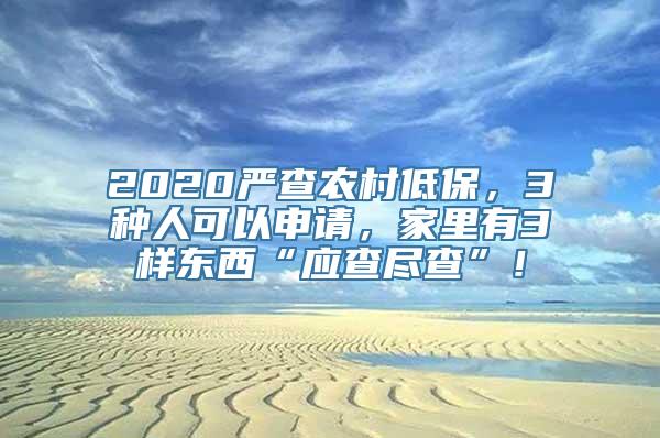 2020严查农村低保，3种人可以申请，家里有3样东西“应查尽查”！