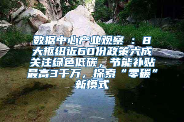 数据中心产业观察⑦：8大枢纽近60份政策六成关注绿色低碳，节能补贴最高3千万，探索“零碳”新模式