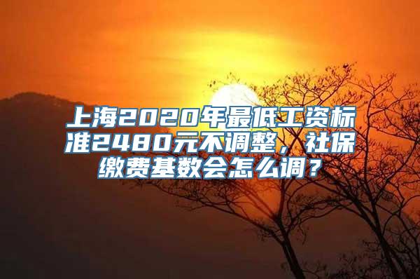 上海2020年最低工资标准2480元不调整，社保缴费基数会怎么调？