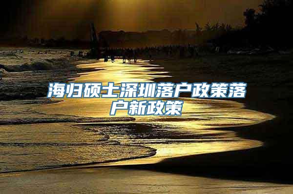 海归硕士深圳落户政策落户新政策