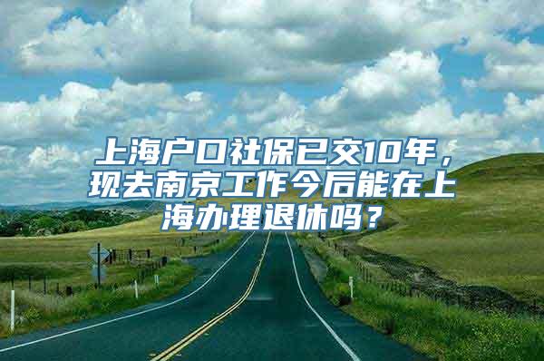 上海户口社保已交10年，现去南京工作今后能在上海办理退休吗？