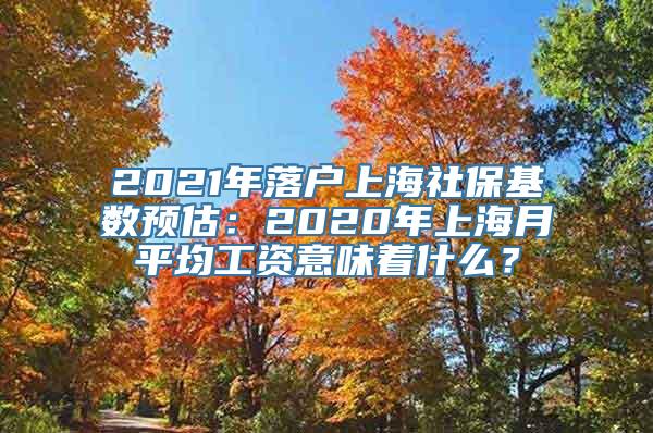 2021年落户上海社保基数预估：2020年上海月平均工资意味着什么？