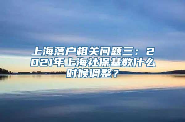 上海落户相关问题三：2021年上海社保基数什么时候调整？