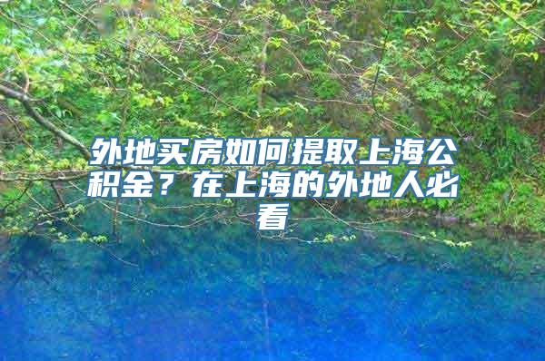 外地买房如何提取上海公积金？在上海的外地人必看