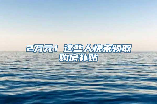 2万元！这些人快来领取购房补贴