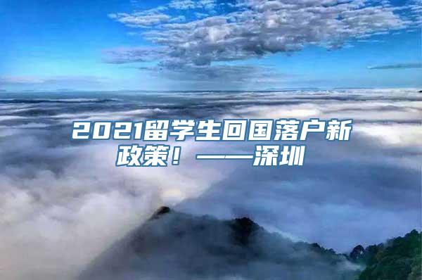 2021留学生回国落户新政策！——深圳