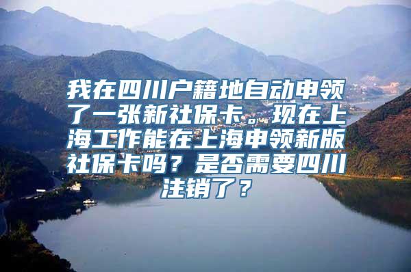 我在四川户籍地自动申领了一张新社保卡。现在上海工作能在上海申领新版社保卡吗？是否需要四川注销了？