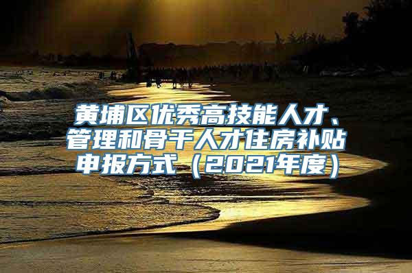 黄埔区优秀高技能人才、管理和骨干人才住房补贴申报方式（2021年度）