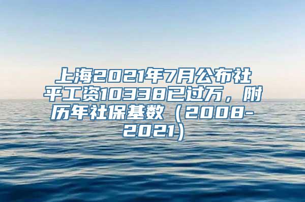 上海2021年7月公布社平工资10338已过万，附历年社保基数（2008-2021）