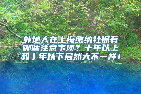 外地人在上海缴纳社保有哪些注意事项？十年以上和十年以下居然大不一样！