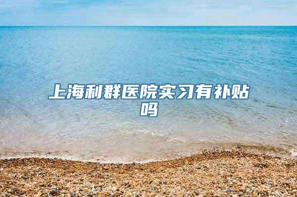 上海利群医院实习有补贴吗