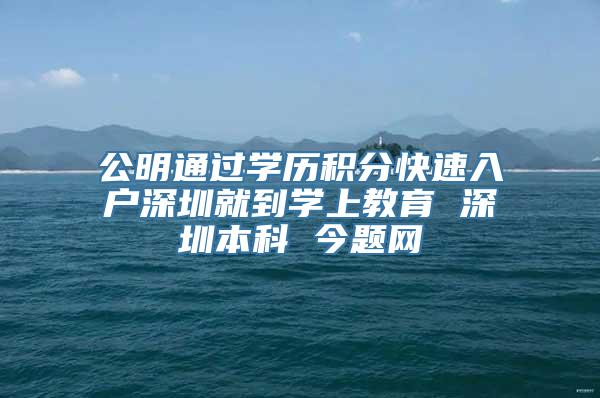 公明通过学历积分快速入户深圳就到学上教育 深圳本科 今题网