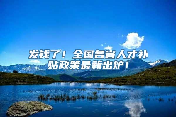 发钱了！全国各省人才补贴政策最新出炉！