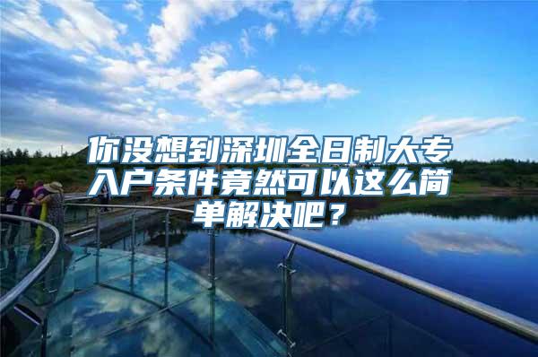 你没想到深圳全日制大专入户条件竟然可以这么简单解决吧？