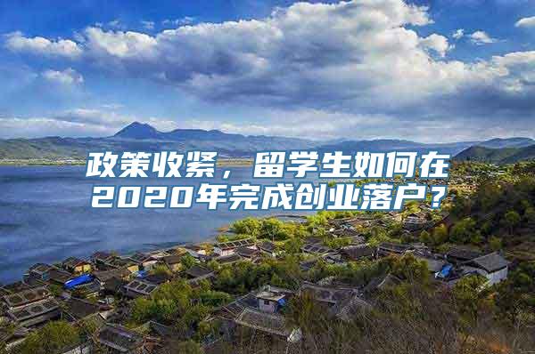 政策收紧，留学生如何在2020年完成创业落户？