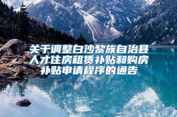 关于调整白沙黎族自治县人才住房租赁补贴和购房补贴申请程序的通告