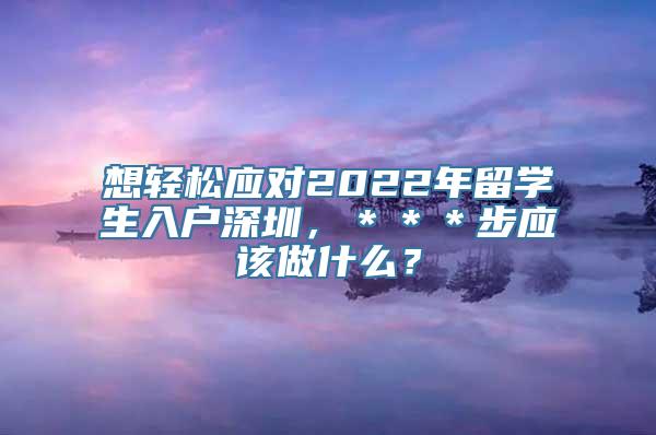 想轻松应对2022年留学生入户深圳，＊＊＊步应该做什么？