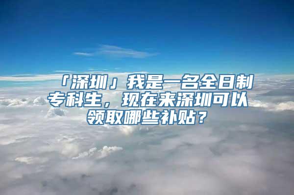 「深圳」我是一名全日制专科生，现在来深圳可以领取哪些补贴？