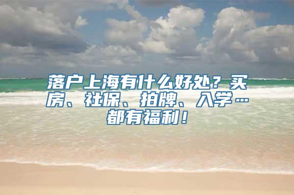 落户上海有什么好处？买房、社保、拍牌、入学…都有福利！