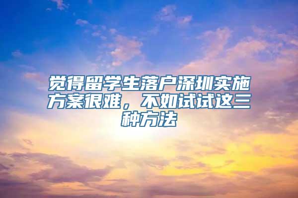 觉得留学生落户深圳实施方案很难，不如试试这三种方法