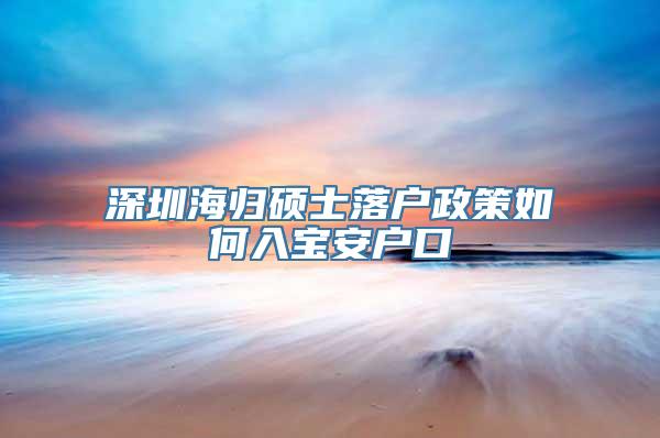 深圳海归硕士落户政策如何入宝安户口