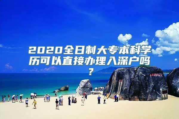 2020全日制大专本科学历可以直接办理入深户吗？