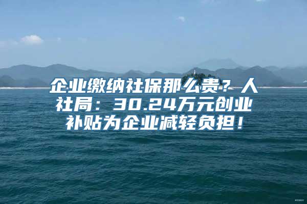 企业缴纳社保那么贵？人社局：30.24万元创业补贴为企业减轻负担！