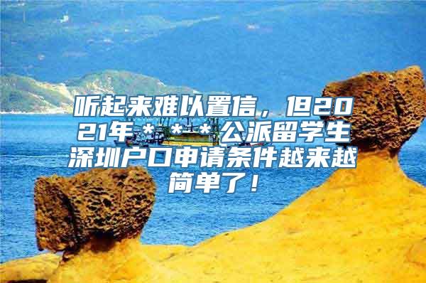 听起来难以置信，但2021年＊＊＊公派留学生深圳户口申请条件越来越简单了！