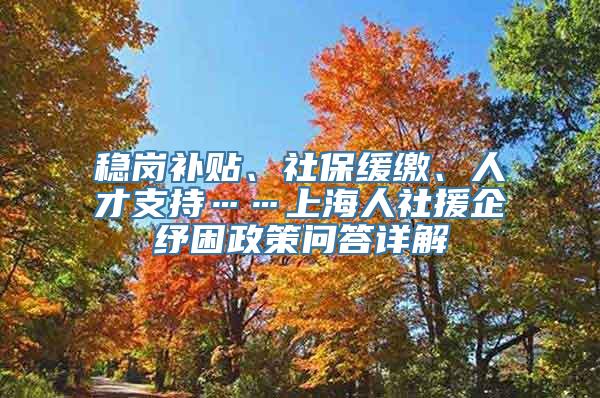 稳岗补贴、社保缓缴、人才支持……上海人社援企纾困政策问答详解