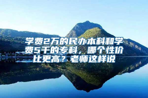 学费2万的民办本科和学费5千的专科，哪个性价比更高？老师这样说