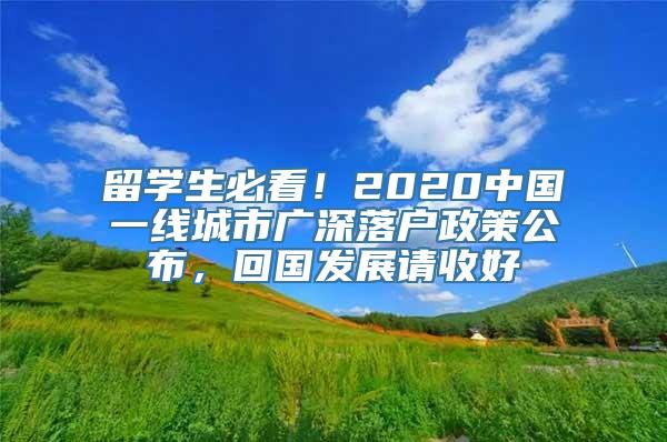 留学生必看！2020中国一线城市广深落户政策公布，回国发展请收好