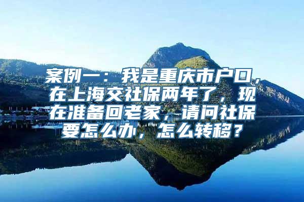 案例一：我是重庆市户口，在上海交社保两年了，现在准备回老家，请问社保要怎么办，怎么转移？