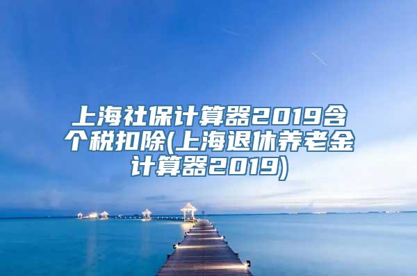 上海社保计算器2019含个税扣除(上海退休养老金计算器2019)