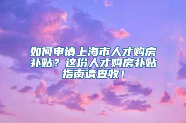 如何申请上海市人才购房补贴？这份人才购房补贴指南请查收！