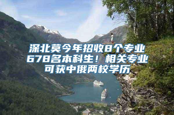 深北莫今年招收8个专业678名本科生！相关专业可获中俄两校学历