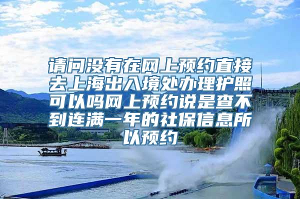 请问没有在网上预约直接去上海出入境处办理护照可以吗网上预约说是查不到连满一年的社保信息所以预约