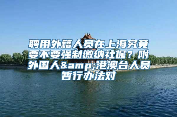 聘用外籍人员在上海究竟要不要强制缴纳社保？附外国人&港澳台人员暂行办法对