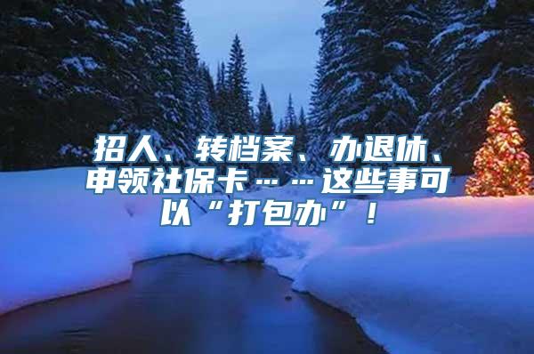 招人、转档案、办退休、申领社保卡……这些事可以“打包办”！