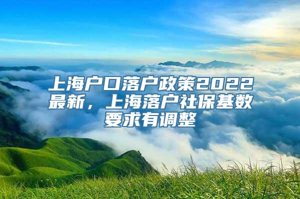 上海户口落户政策2022最新，上海落户社保基数要求有调整